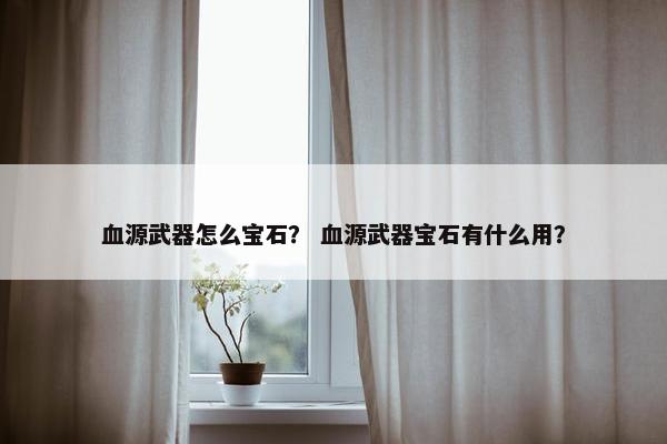 血源武器怎么宝石？ 血源武器宝石有什么用？