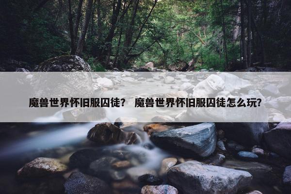 魔兽世界怀旧服囚徒？ 魔兽世界怀旧服囚徒怎么玩？