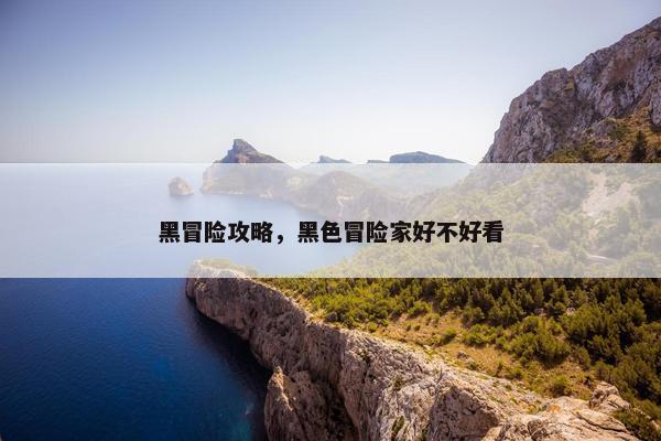 黑冒险攻略，黑色冒险家好不好看