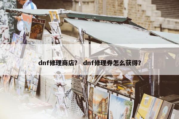 dnf修理商店？ dnf修理券怎么获得？