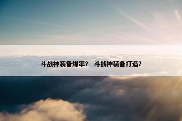 斗战神装备爆率？ 斗战神装备打造？
