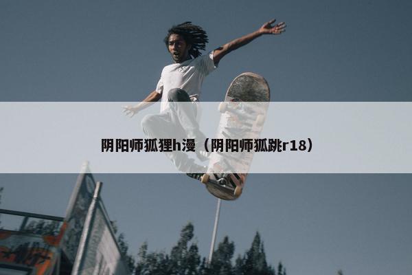 阴阳师狐狸h漫（阴阳师狐跳r18）