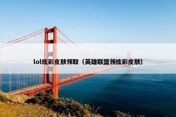 lol炫彩皮肤领取（英雄联盟领炫彩皮肤）