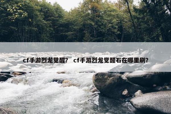 cf手游烈龙觉醒？ cf手游烈龙觉醒石在哪里刷？