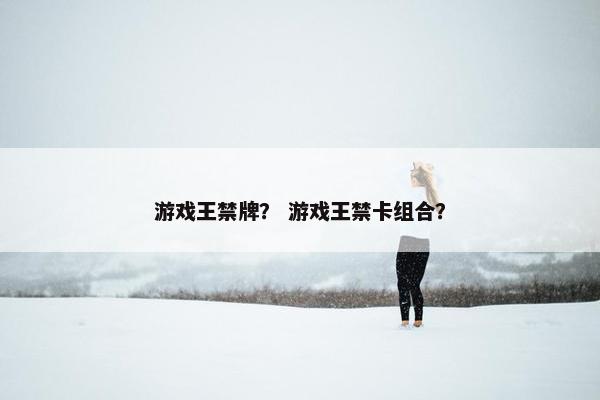 游戏王禁牌？ 游戏王禁卡组合？