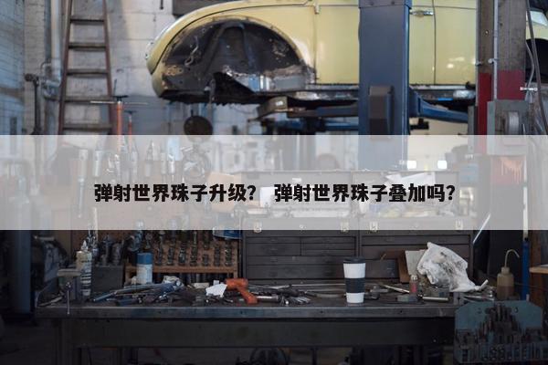 弹射世界珠子升级？ 弹射世界珠子叠加吗？