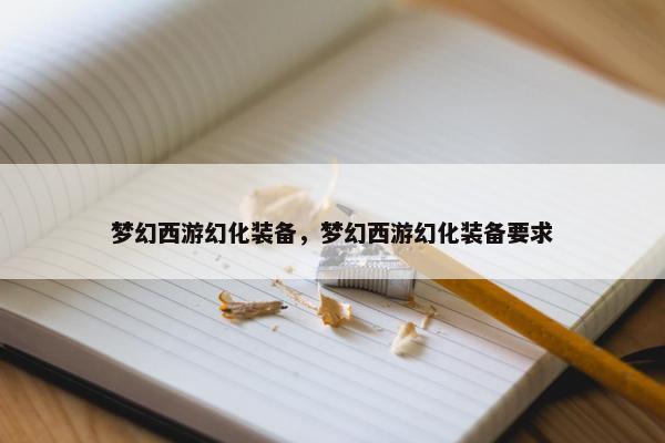 梦幻西游幻化装备，梦幻西游幻化装备要求