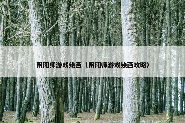 阴阳师游戏绘画（阴阳师游戏绘画攻略）