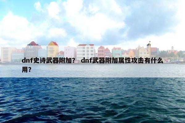 dnf史诗武器附加？ dnf武器附加属性攻击有什么用？