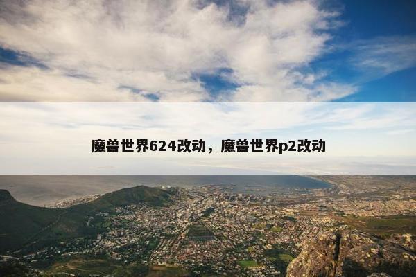魔兽世界624改动，魔兽世界p2改动