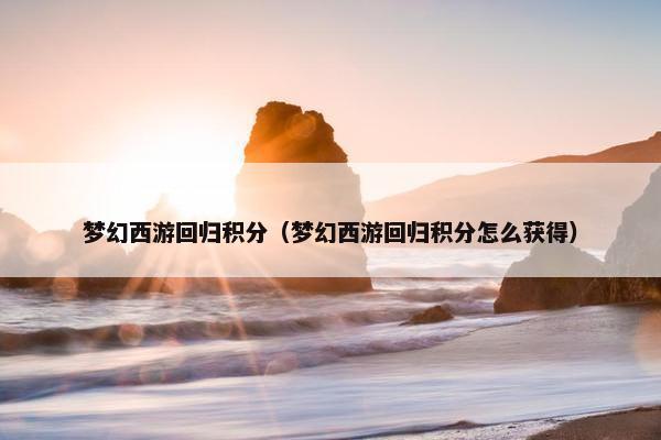梦幻西游回归积分（梦幻西游回归积分怎么获得）