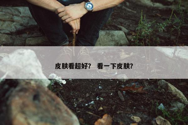 皮肤看超好？ 看一下皮肤？