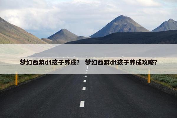 梦幻西游dt孩子养成？ 梦幻西游dt孩子养成攻略？