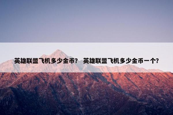英雄联盟飞机多少金币？ 英雄联盟飞机多少金币一个？