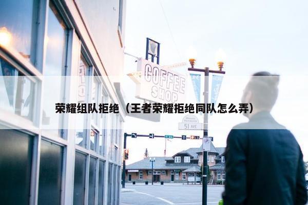 荣耀组队拒绝（王者荣耀拒绝同队怎么弄）