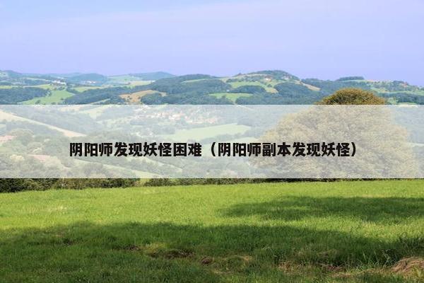 阴阳师发现妖怪困难（阴阳师副本发现妖怪）