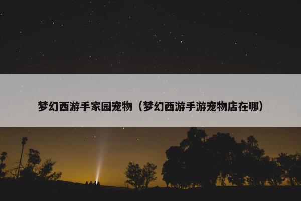 梦幻西游手家园宠物（梦幻西游手游宠物店在哪）