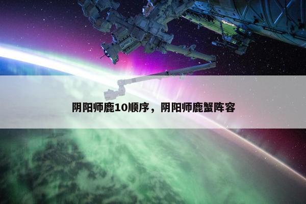 阴阳师鹿10顺序，阴阳师鹿蟹阵容