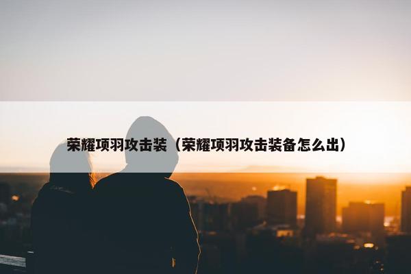 荣耀项羽攻击装（荣耀项羽攻击装备怎么出）