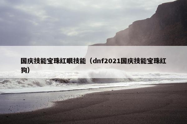 国庆技能宝珠红眼技能（dnf2021国庆技能宝珠红狗）