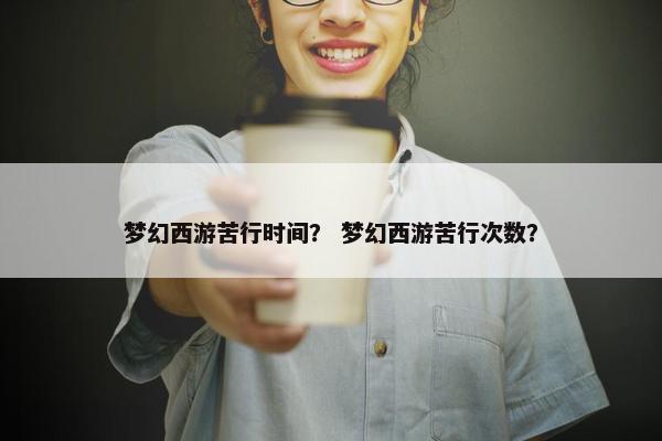 梦幻西游苦行时间？ 梦幻西游苦行次数？
