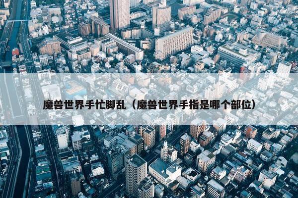 魔兽世界手忙脚乱（魔兽世界手指是哪个部位）