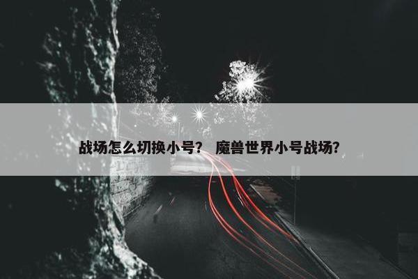 战场怎么切换小号？ 魔兽世界小号战场？