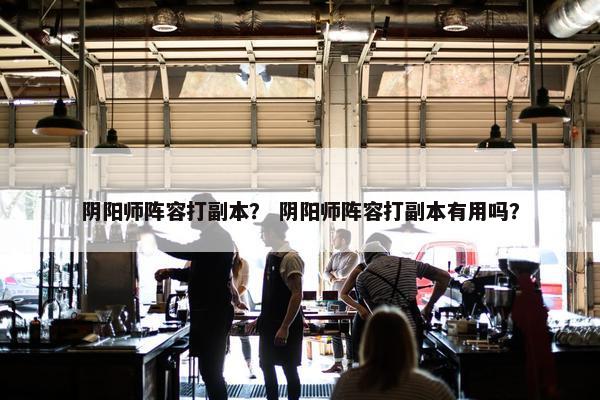 阴阳师阵容打副本？ 阴阳师阵容打副本有用吗？