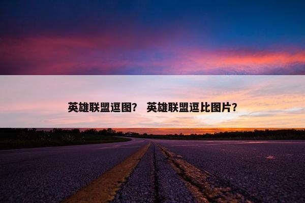 英雄联盟逗图？ 英雄联盟逗比图片？