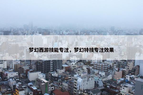 梦幻西游技能专注，梦幻特技专注效果
