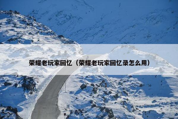 荣耀老玩家回忆（荣耀老玩家回忆录怎么用）