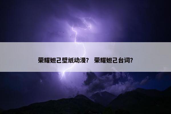 荣耀妲己壁纸动漫？ 荣耀妲己台词？
