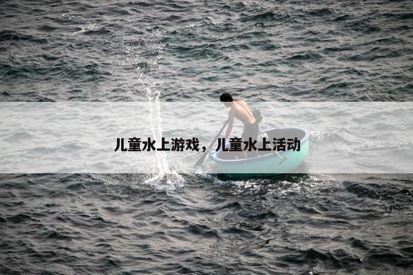 儿童水上游戏，儿童水上活动