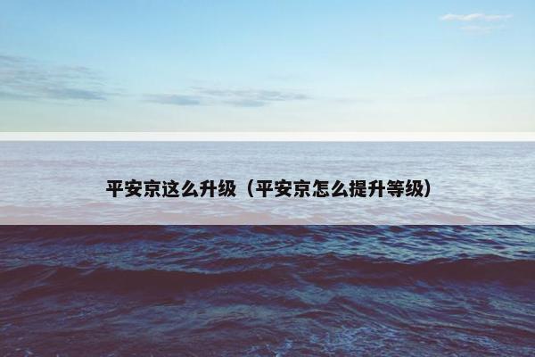 平安京这么升级（平安京怎么提升等级）