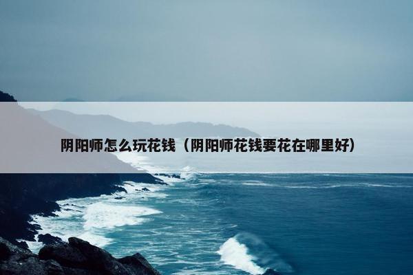 阴阳师怎么玩花钱（阴阳师花钱要花在哪里好）