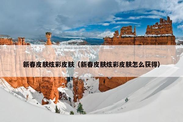 新春皮肤炫彩皮肤（新春皮肤炫彩皮肤怎么获得）