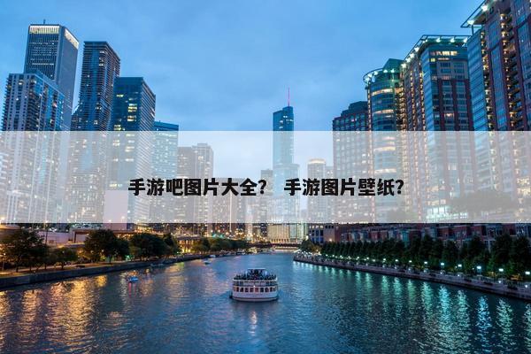 手游吧图片大全？ 手游图片壁纸？