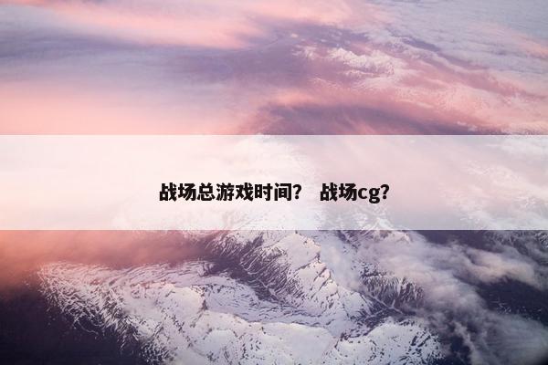 战场总游戏时间？ 战场cg？