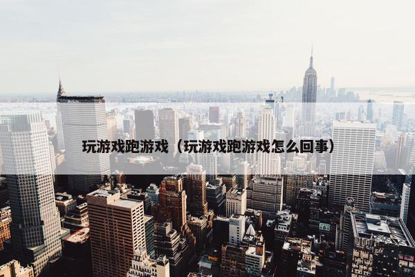 玩游戏跑游戏（玩游戏跑游戏怎么回事）