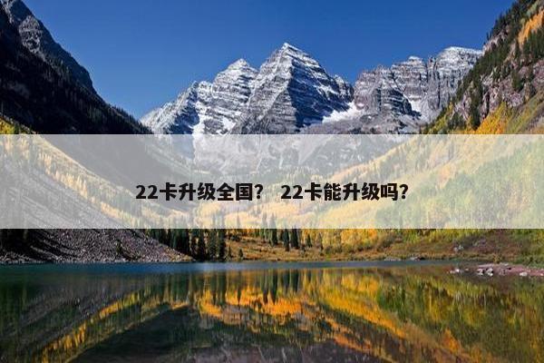 22卡升级全国？ 22卡能升级吗？