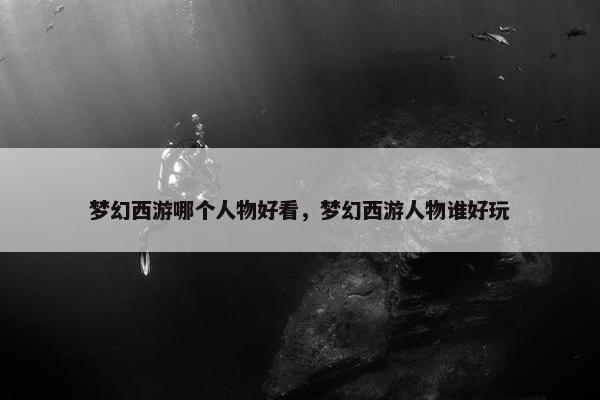梦幻西游哪个人物好看，梦幻西游人物谁好玩