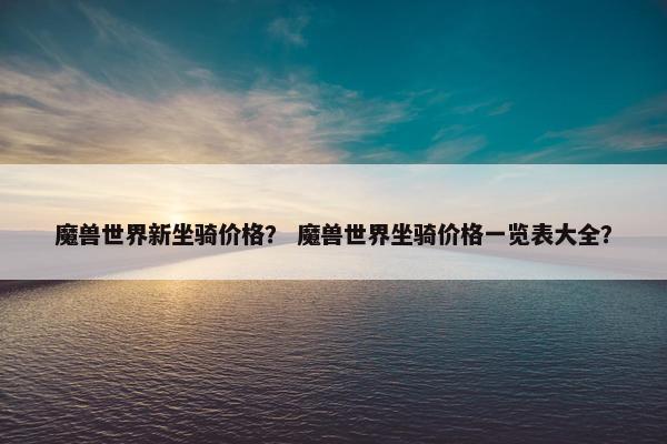 魔兽世界新坐骑价格？ 魔兽世界坐骑价格一览表大全？