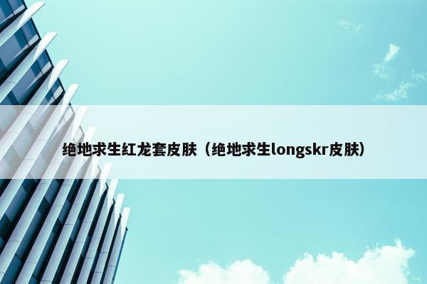 绝地求生红龙套皮肤（绝地求生longskr皮肤）