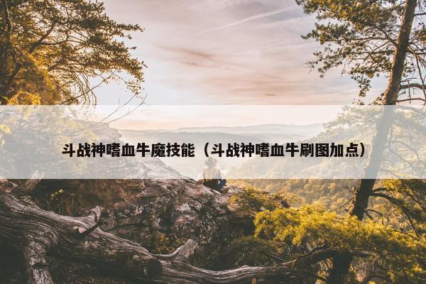 斗战神嗜血牛魔技能（斗战神嗜血牛刷图加点）