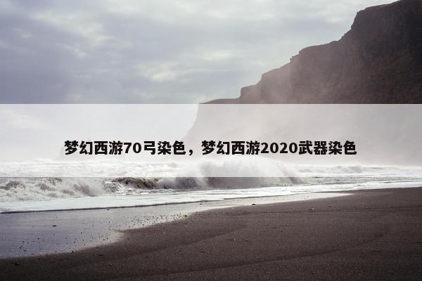 梦幻西游70弓染色，梦幻西游2020武器染色