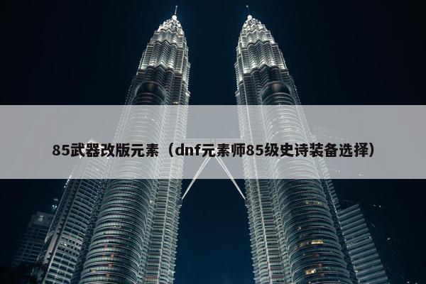 85武器改版元素（dnf元素师85级史诗装备选择）