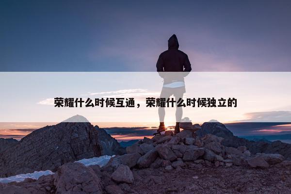 荣耀什么时候互通，荣耀什么时候独立的