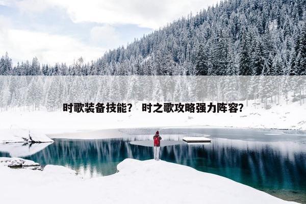 时歌装备技能？ 时之歌攻略强力阵容？