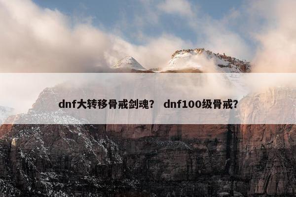 dnf大转移骨戒剑魂？ dnf100级骨戒？