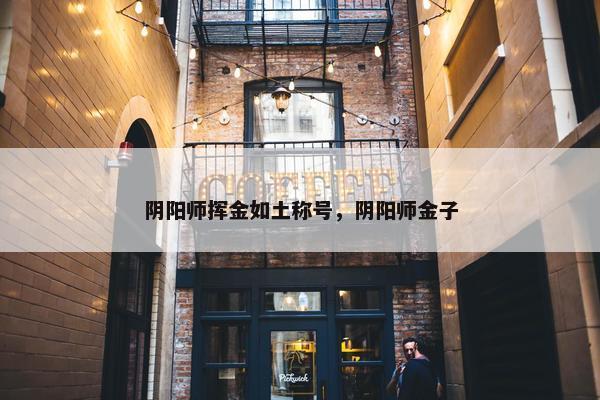 阴阳师挥金如土称号，阴阳师金子